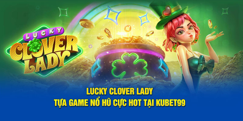 lucky-clover-lady-tua-game-no-hu-cuc-hot-tai-hubet